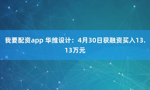 我要配资app 华维设计：4月30日获融资买入13.13万元