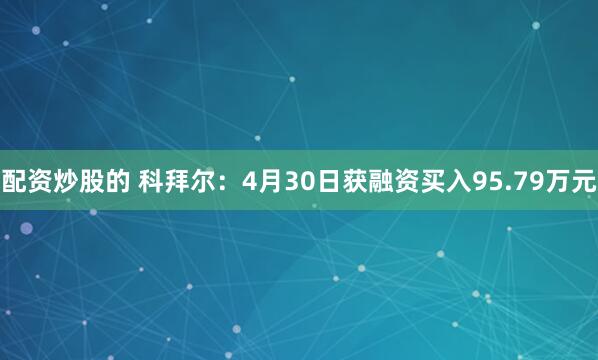 配资炒股的 科拜尔：4月30日获融资买入95.79万元