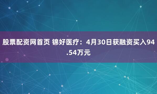 股票配资网首页 锦好医疗：4月30日获融资买入94.54万元