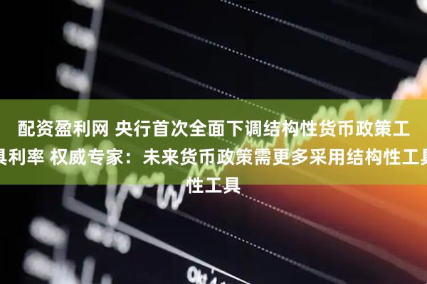 配资盈利网 央行首次全面下调结构性货币政策工具利率 权威专家：未来货币政策需更多采用结构性工具