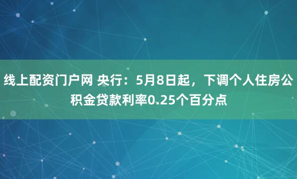 线上配资门户网 央行：5月8日起，下调个人住房公积金贷款利率0.25个百分点