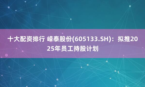 十大配资排行 嵘泰股份(605133.SH)：拟推2025年员工持股计划