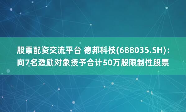 股票配资交流平台 德邦科技(688035.SH)：向7名激励对象授予合计50万股限制性股票