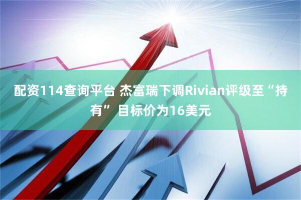 配资114查询平台 杰富瑞下调Rivian评级至“持有” 目标价为16美元