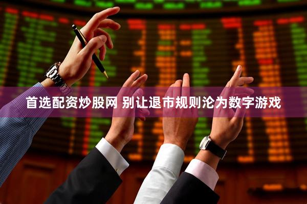 首选配资炒股网 别让退市规则沦为数字游戏