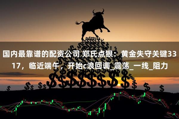 国内最靠谱的配资公司 郑氏点银：黄金失守关键3317，临近端午，开始c浪回调_震荡_一线_阻力