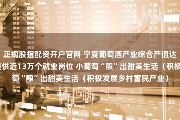 正规股指配资开户官网 宁夏葡萄酒产业综合产值达450亿元，为农户提供近13万个就业岗位 小葡萄“酿”出甜美生活（积极发展乡村富民产业）