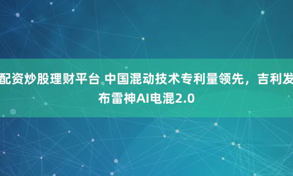 配资炒股理财平台 中国混动技术专利量领先，吉利发布雷神AI电混2.0