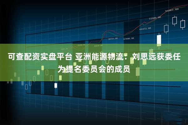 可查配资实盘平台 亚洲能源物流：刘思远获委任为提名委员会的成员