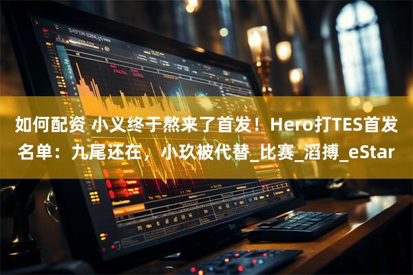 如何配资 小义终于熬来了首发！Hero打TES首发名单：九尾还在，小玖被代替_比赛_滔搏_eStar