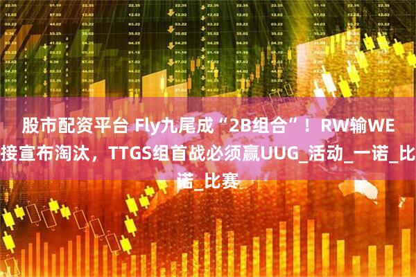 股市配资平台 Fly九尾成“2B组合”！RW输WE直接宣布淘汰，TTGS组首战必须赢UUG_活动_一诺_比赛