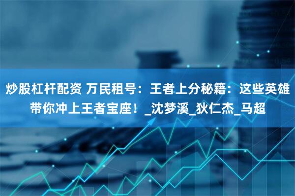 炒股杠杆配资 万民租号：王者上分秘籍：这些英雄带你冲上王者宝座！_沈梦溪_狄仁杰_马超