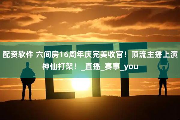配资软件 六间房16周年庆完美收官！顶流主播上演神仙打架！_直播_赛事_you