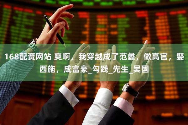 168配资网站 爽啊，我穿越成了范蠡，做高官，娶西施，成富豪_勾践_先生_吴国