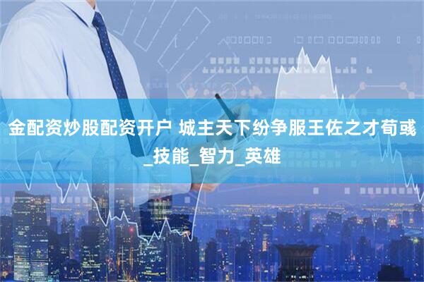 金配资炒股配资开户 城主天下纷争服王佐之才荀彧_技能_智力_英雄