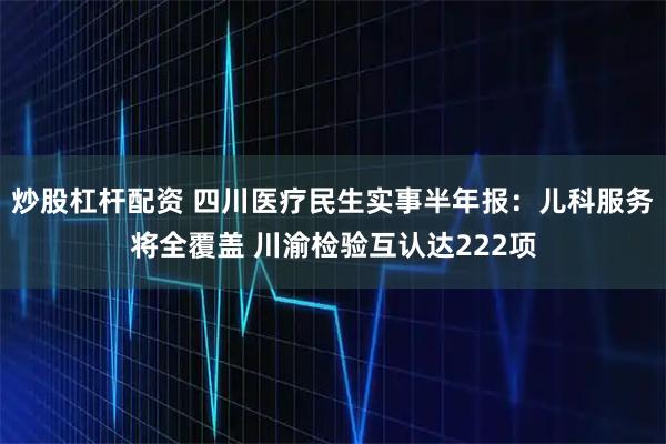 炒股杠杆配资 四川医疗民生实事半年报：儿科服务将全覆盖 川渝检验互认达222项