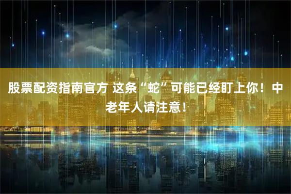 股票配资指南官方 这条“蛇”可能已经盯上你！中老年人请注意！