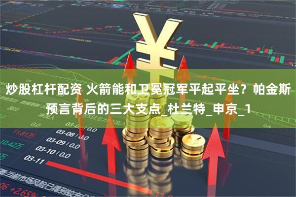 炒股杠杆配资 火箭能和卫冕冠军平起平坐？帕金斯预言背后的三大支点_杜兰特_申京_1