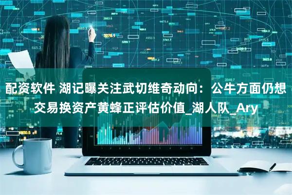 配资软件 湖记曝关注武切维奇动向：公牛方面仍想交易换资产黄蜂正评估价值_湖人队_Ary