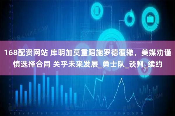168配资网站 库明加莫重蹈施罗德覆辙，美媒劝谨慎选择合同 关乎未来发展_勇士队_谈判_续约