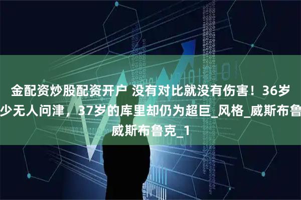 金配资炒股配资开户 没有对比就没有伤害！36岁的威少无人问津，37岁的库里却仍为超巨_风格_威斯布鲁克_1