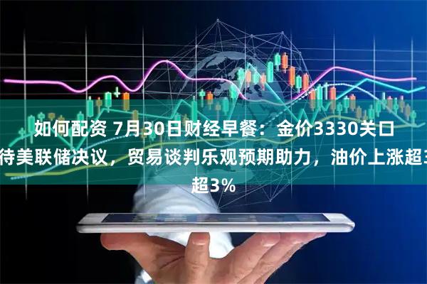 如何配资 7月30日财经早餐：金价3330关口静待美联储决议，贸易谈判乐观预期助力，油价上涨超3%