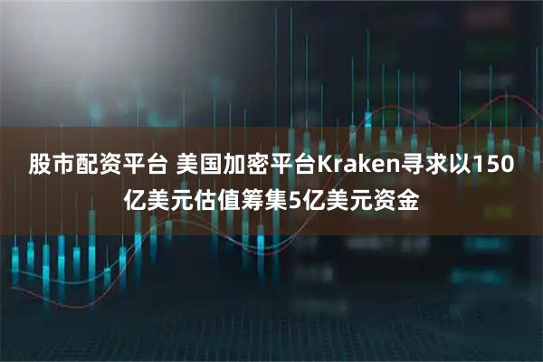 股市配资平台 美国加密平台Kraken寻求以150亿美元估值筹集5亿美元资金