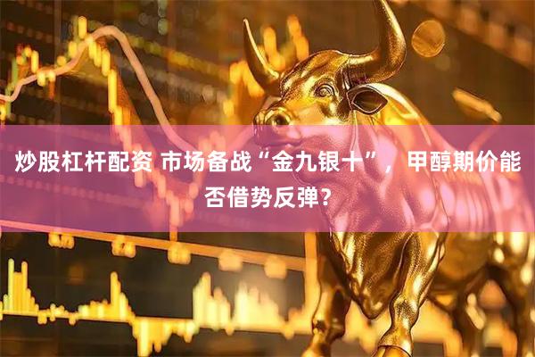炒股杠杆配资 市场备战“金九银十”，甲醇期价能否借势反弹？
