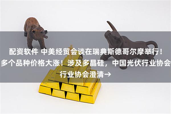 配资软件 中美经贸会谈在瑞典斯德哥尔摩举行！深夜，多个品种价格大涨！涉及多晶硅，中国光伏行业协会澄清→