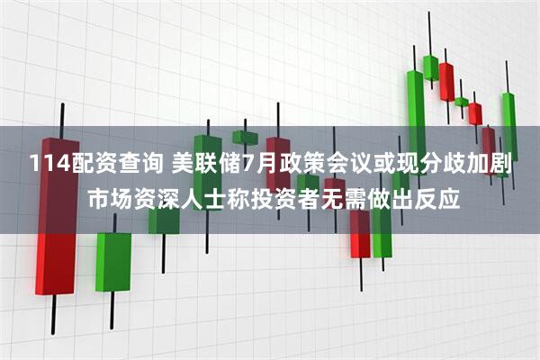 114配资查询 美联储7月政策会议或现分歧加剧 市场资深人士称投资者无需做出反应