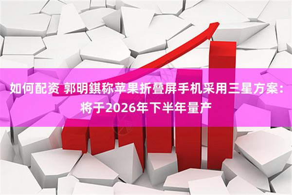 如何配资 郭明錤称苹果折叠屏手机采用三星方案：将于2026年下半年量产