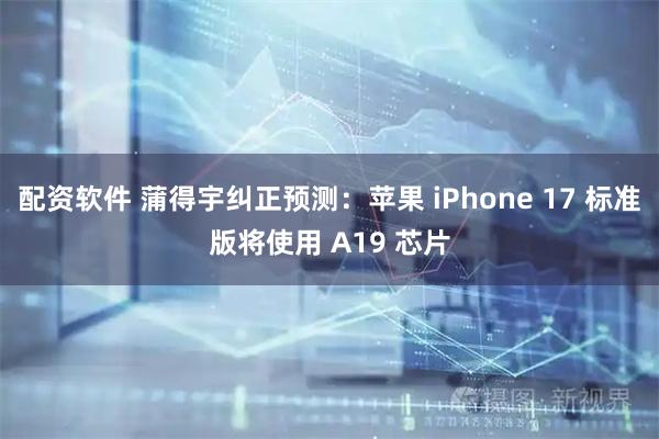 配资软件 蒲得宇纠正预测：苹果 iPhone 17 标准版将使用 A19 芯片