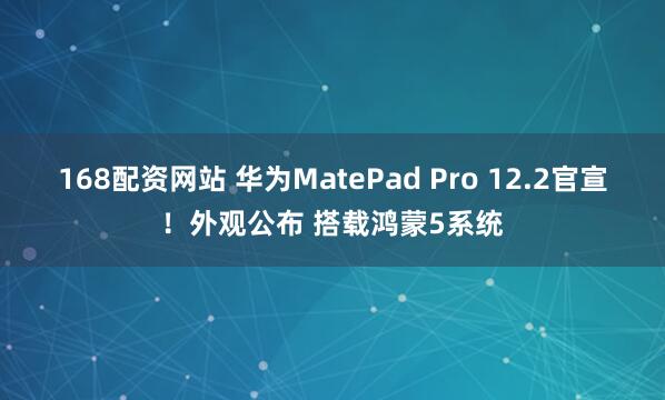 168配资网站 华为MatePad Pro 12.2官宣！外观公布 搭载鸿蒙5系统
