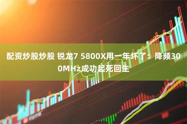 配资炒股炒股 锐龙7 5800X用一年坏了：降频300MHz成功起死回生
