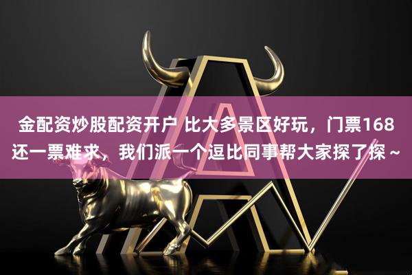金配资炒股配资开户 比大多景区好玩，门票168还一票难求，我们派一个逗比同事帮大家探了探～