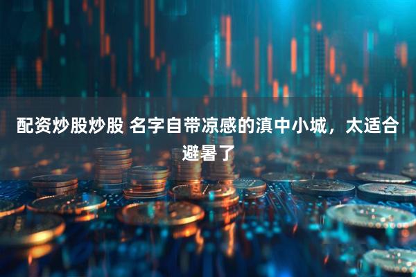 配资炒股炒股 名字自带凉感的滇中小城，太适合避暑了