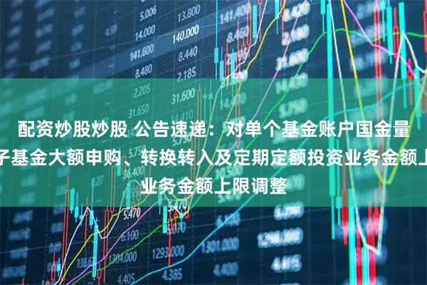 配资炒股炒股 公告速递：对单个基金账户国金量化多因子基金大额申购、转换转入及定期定额投资业务金额上限调整