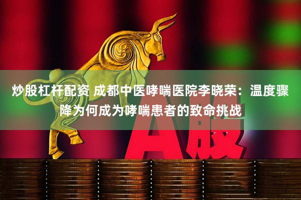 炒股杠杆配资 成都中医哮喘医院李晓荣：温度骤降为何成为哮喘患者的致命挑战