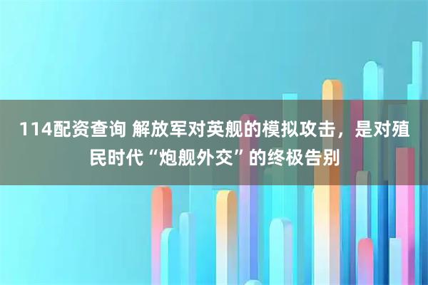 114配资查询 解放军对英舰的模拟攻击，是对殖民时代“炮舰外交”的终极告别