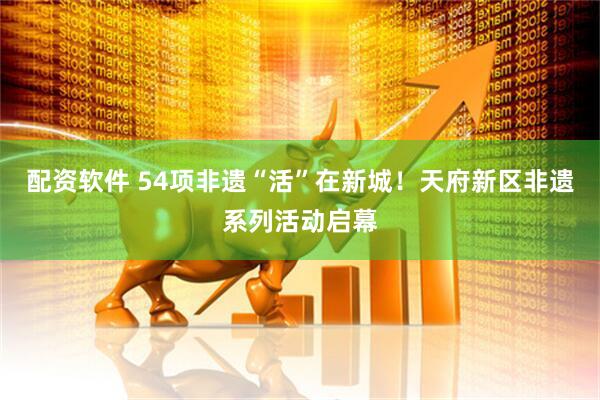 配资软件 54项非遗“活”在新城！天府新区非遗系列活动启幕