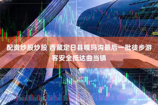 配资炒股炒股 西藏定日县嘎玛沟最后一批徒步游客安全抵达曲当镇