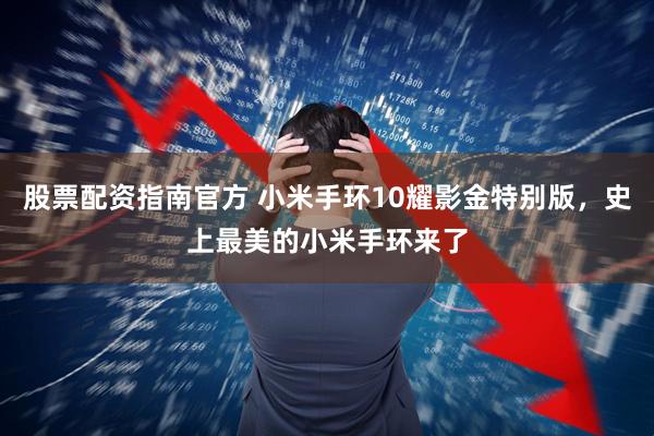 股票配资指南官方 小米手环10耀影金特别版，史上最美的小米手环来了
