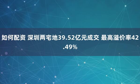 如何配资 深圳两宅地39.52亿元成交 最高溢价率42.49%