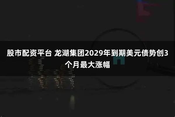 股市配资平台 龙湖集团2029年到期美元债势创3个月最大涨幅
