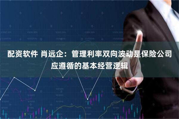 配资软件 肖远企：管理利率双向波动是保险公司应遵循的基本经营逻辑