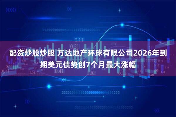 配资炒股炒股 万达地产环球有限公司2026年到期美元债势创7个月最大涨幅