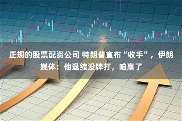 正规的股票配资公司 特朗普宣布“收手”，伊朗媒体：他退缩没牌打，咱赢了