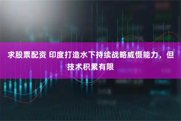 求股票配资 印度打造水下持续战略威慑能力，但技术积累有限